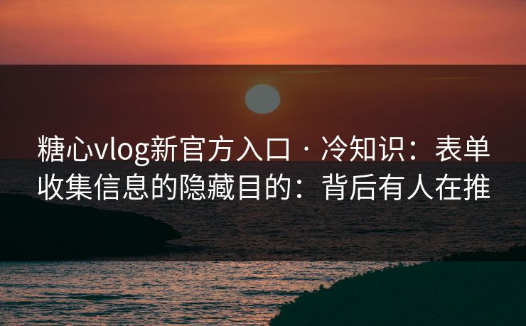 糖心vlog新官方入口 · 冷知识：表单收集信息的隐藏目的：背后有人在推