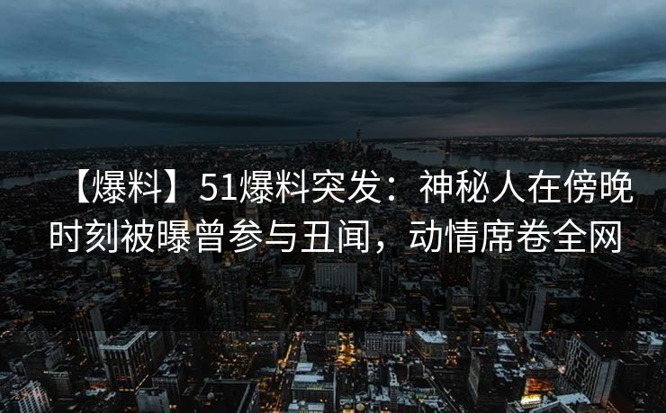 【爆料】51爆料突发:神秘人在傍晚时刻被曝曾参与丑闻,动情席卷全网