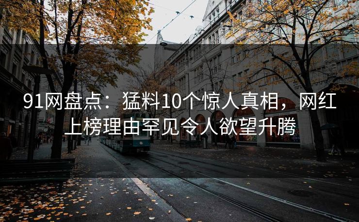 91网盘点：猛料10个惊人真相，网红上榜理由罕见令人欲望升腾