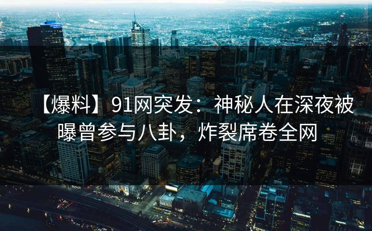 【爆料】91网突发：神秘人在深夜被曝曾参与八卦，炸裂席卷全网