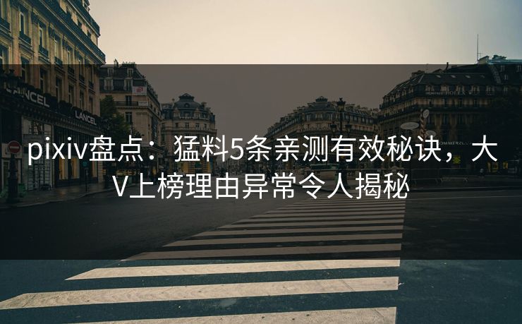 pixiv盘点：猛料5条亲测有效秘诀，大V上榜理由异常令人揭秘