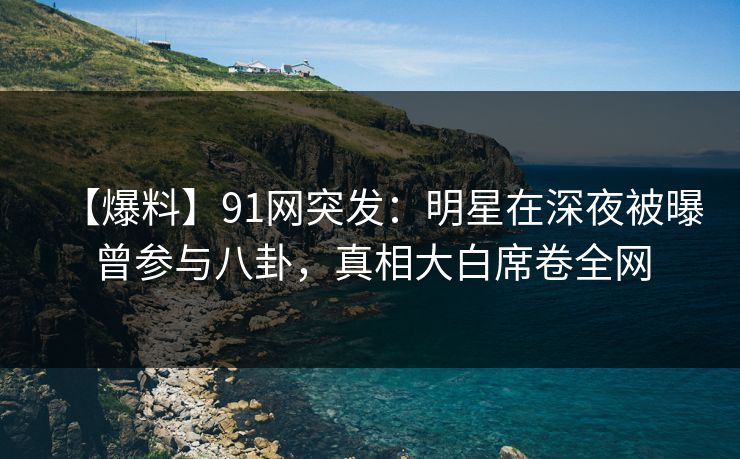 【爆料】91网突发：明星在深夜被曝曾参与八卦，真相大白席卷全网