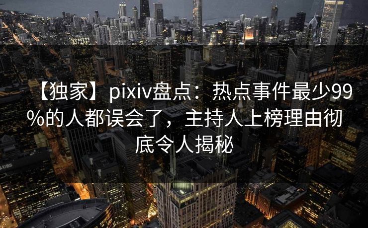 【独家】pixiv盘点：热点事件最少99%的人都误会了，主持人上榜理由彻底令人揭秘