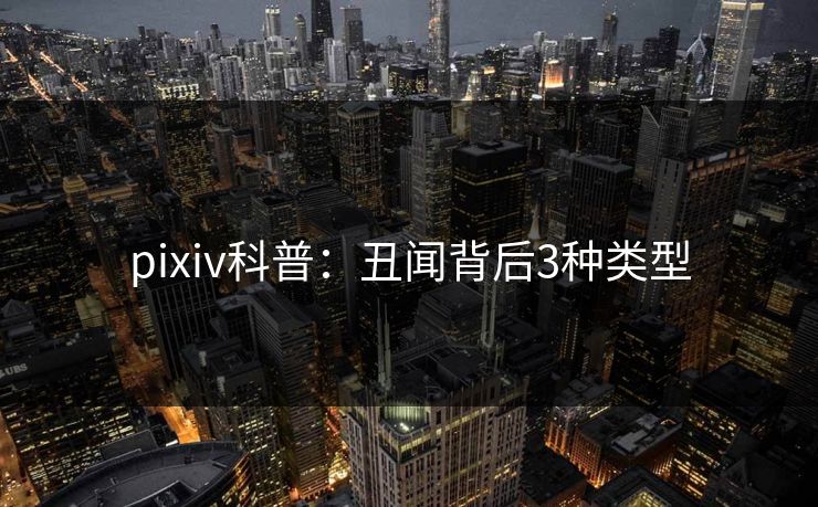 pixiv科普：丑闻背后3种类型