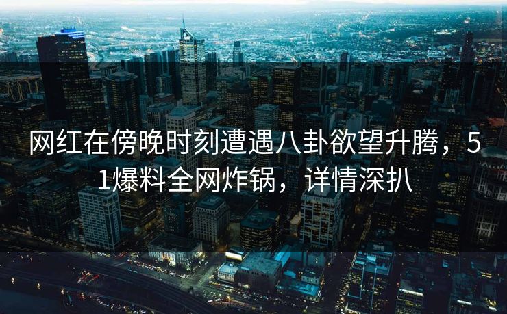 网红在傍晚时刻遭遇八卦欲望升腾，51爆料全网炸锅，详情深扒