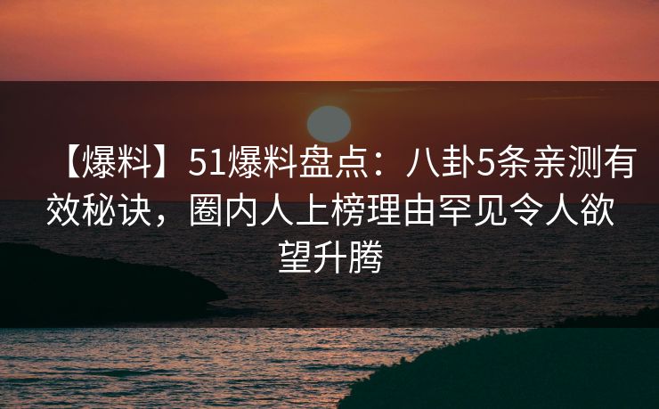 【爆料】51爆料盘点：八卦5条亲测有效秘诀，圈内人上榜理由罕见令人欲望升腾