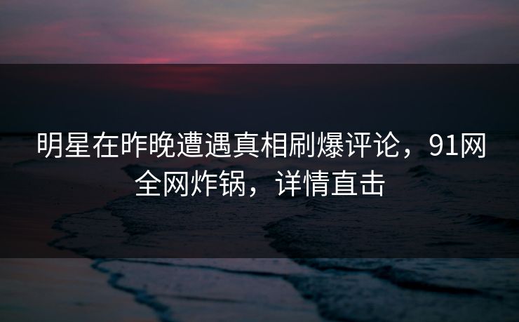 明星在昨晚遭遇真相刷爆评论，91网全网炸锅，详情直击