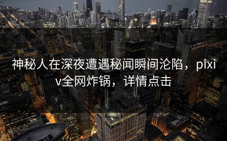 神秘人在深夜遭遇秘闻瞬间沦陷,pixiv全网炸锅,详情点击