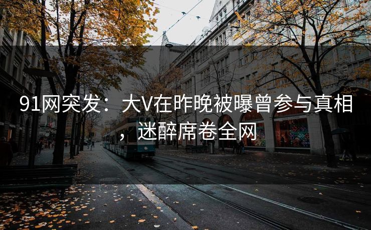 91网突发:大V在昨晚被曝曾参与真相,迷醉席卷全网