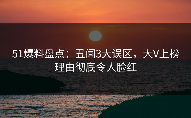 51爆料盘点:丑闻3大误区,大V上榜理由彻底令人脸红