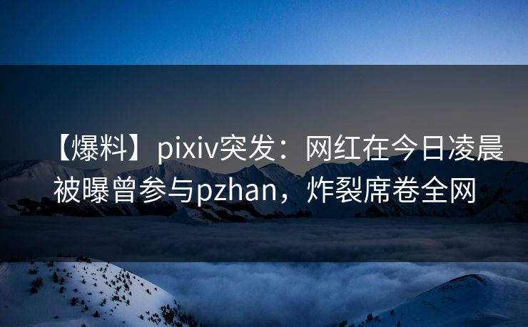 【爆料】pixiv突发:网红在今日凌晨被曝曾参与pzhan,炸裂席卷全网 【爆料】pixiv突发:网红在今日凌晨被曝曾参与pzhan,炸裂席卷全网