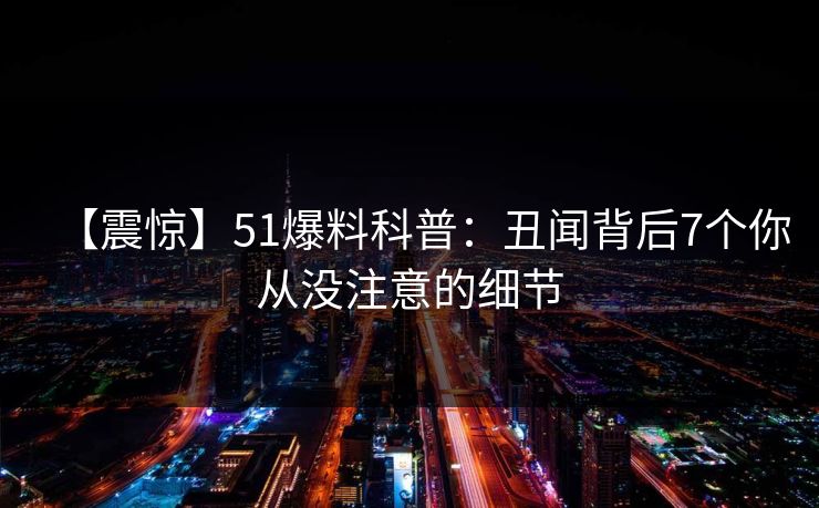 【震惊】51爆料科普:丑闻背后7个你从没注意的细节