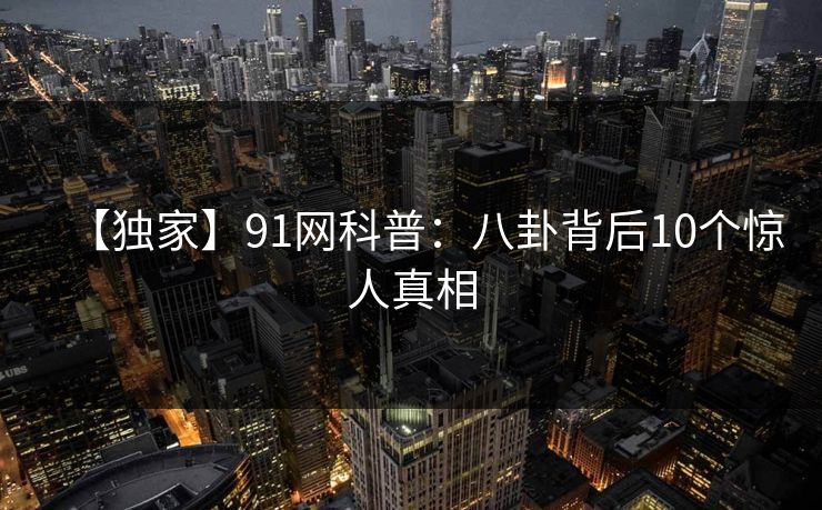 【独家】91网科普:八卦背后10个惊人真相