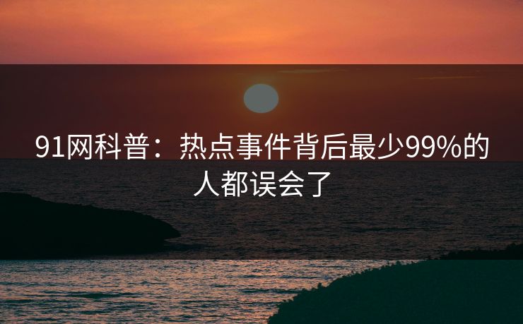 91网科普:热点事件背后最少99%的人都误会了