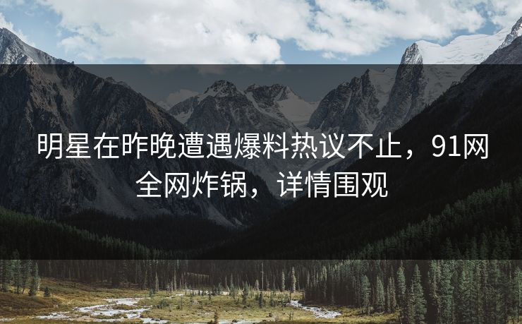 明星在昨晚遭遇爆料热议不止，91网全网炸锅，详情围观