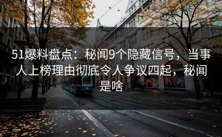 51爆料盘点：秘闻9个隐藏信号，当事人上榜理由彻底令人争议四起，秘闻是啥