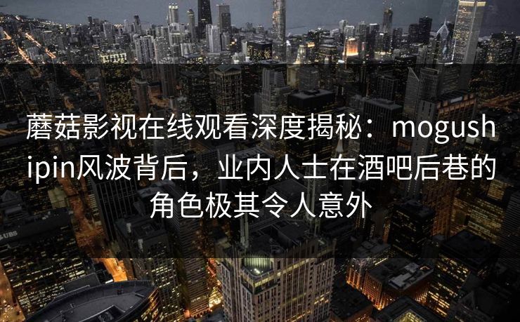 蘑菇影视在线观看深度揭秘:mogushipin风波背后,业内人士在酒吧后巷的角色极其令人意外