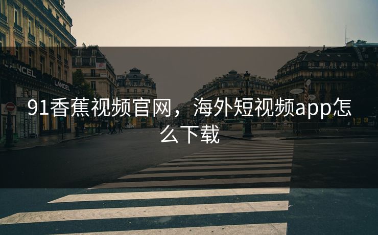 91香蕉视频官网,海外短视频app怎么下载
