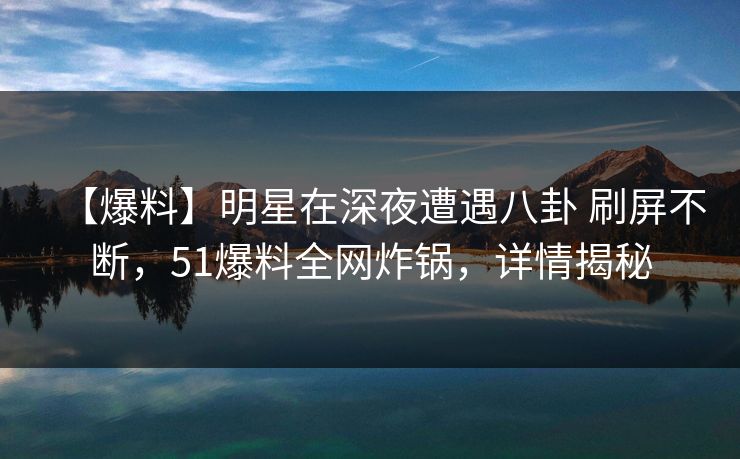 【爆料】明星在深夜遭遇八卦 刷屏不断，51爆料全网炸锅，详情揭秘