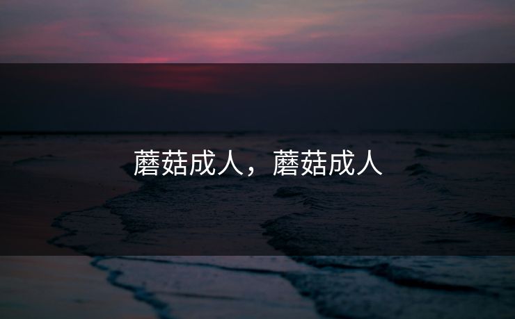 蘑菇成人,蘑菇成人