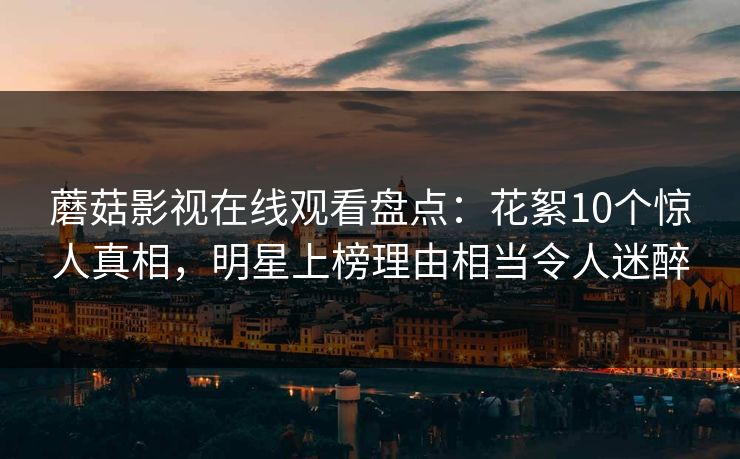 蘑菇影视在线观看盘点:花絮10个惊人真相,明星上榜理由相当令人迷醉