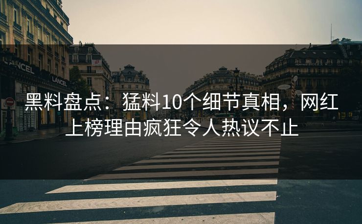 黑料盘点：猛料10个细节真相，网红上榜理由疯狂令人热议不止
