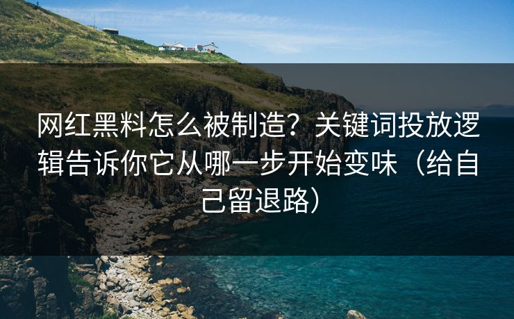 网红黑料怎么被制造？关键词投放逻辑告诉你它从哪一步开始变味（给自己留退路）