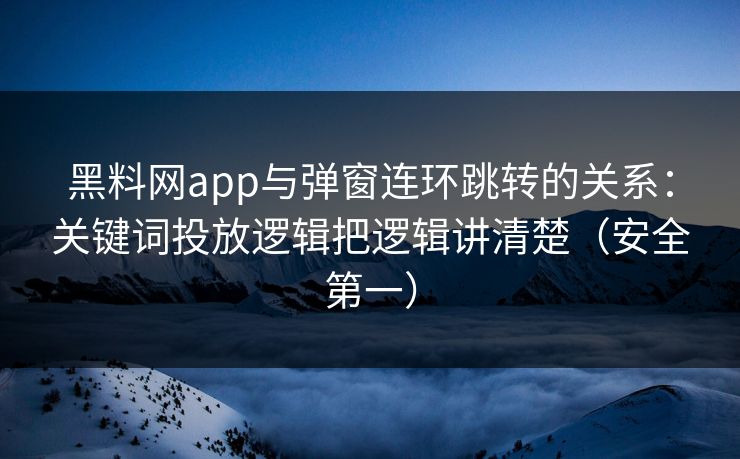 黑料网app与弹窗连环跳转的关系：关键词投放逻辑把逻辑讲清楚（安全第一）
