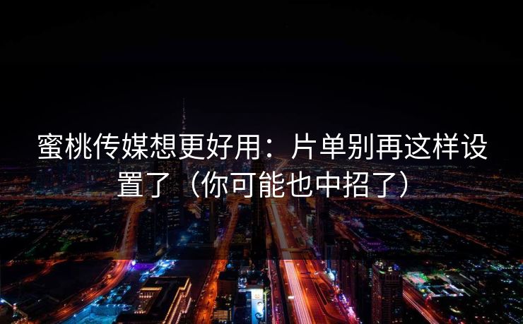 蜜桃传媒想更好用:片单别再这样设置了(你可能也中招了) 蜜桃传媒想更好用:片单别再这样设置了(你可能也中招了)