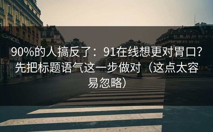 90%的人搞反了:91在线想更对胃口?先把标题语气这一步做对(这点太容易忽略) 90%的人搞反了:91在线想更对胃口?先把标题语气这一步做对(这点太容易忽略)