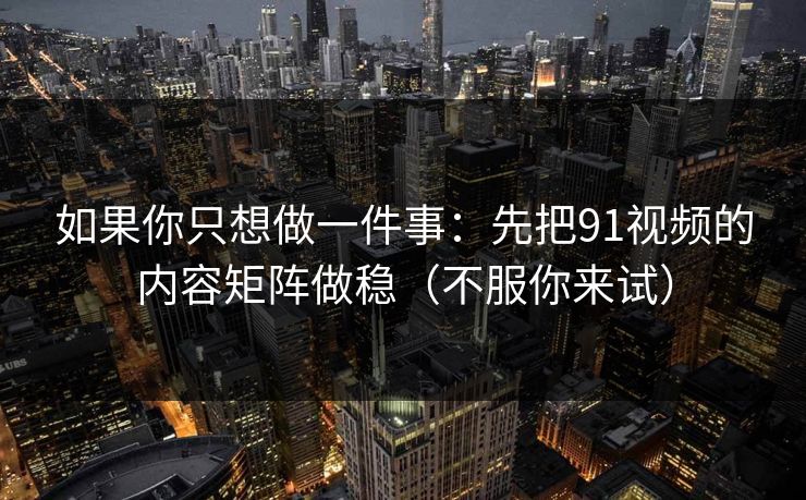如果你只想做一件事：先把91视频的内容矩阵做稳（不服你来试）