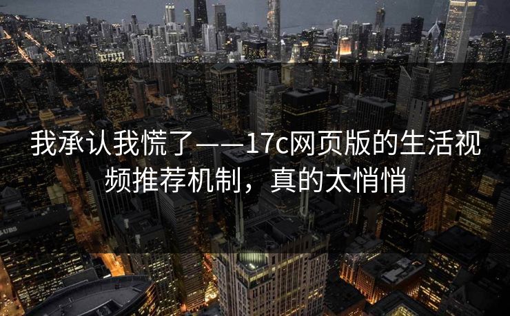 我承认我慌了——17c网页版的生活视频推荐机制，真的太悄悄