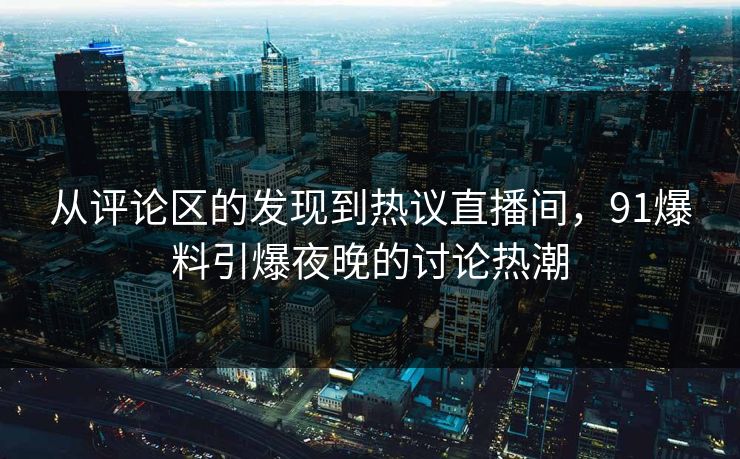 从评论区的发现到热议直播间，91爆料引爆夜晚的讨论热潮