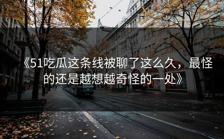 《51吃瓜这条线被聊了这么久，最怪的还是越想越奇怪的一处》